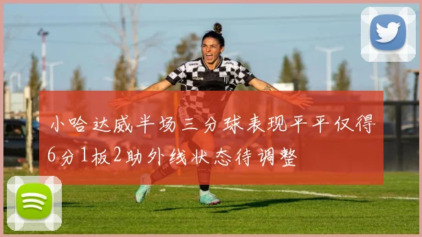 小哈达威半场三分球表现平平仅得6分1板2助外线状态待调整