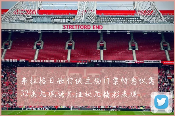 弗拉格日独行侠主场门票特惠仅需32美元现场见证状元精彩表现