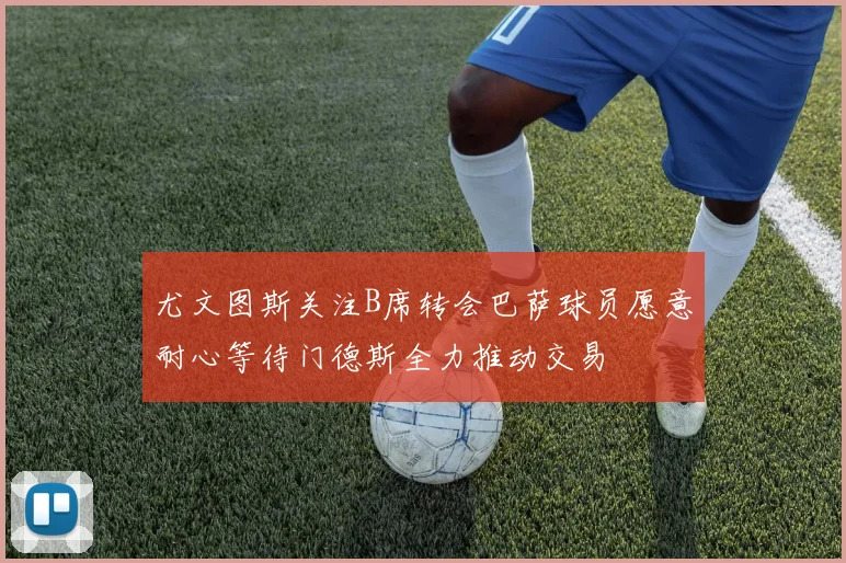 尤文图斯关注B席转会巴萨球员愿意耐心等待门德斯全力推动交易