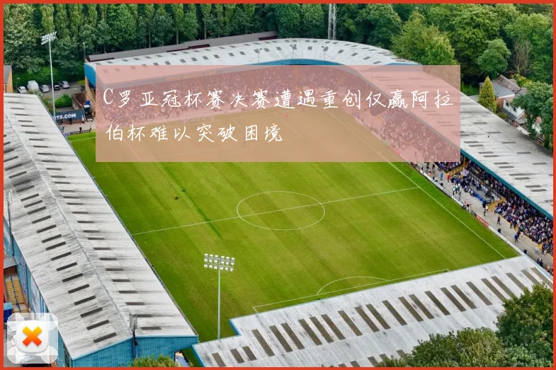 C罗亚冠杯赛决赛遭遇重创仅赢阿拉伯杯难以突破困境
