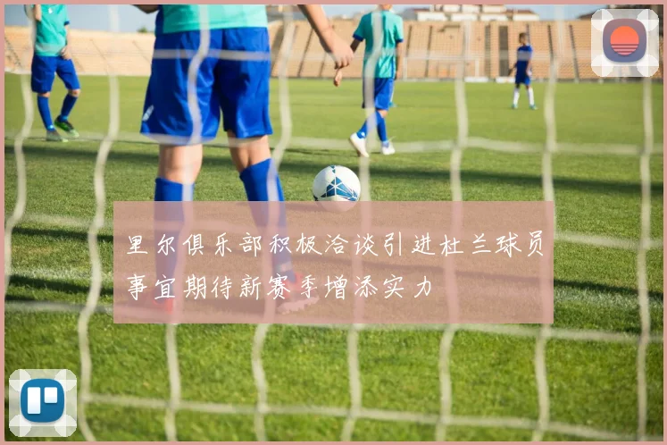 里尔俱乐部积极洽谈引进杜兰球员事宜期待新赛季增添实力
