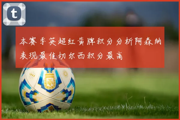 本赛季英超红黄牌积分分析阿森纳表现最佳切尔西积分最高