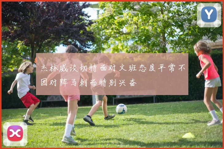 杰林威谈切特面对文班态度平常不因对阵马刺而特别兴奋