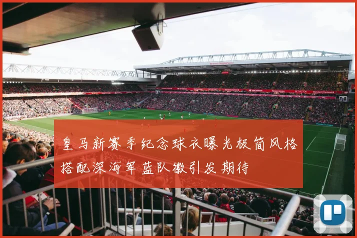 皇马新赛季纪念球衣曝光极简风格搭配深海军蓝队徽引发期待
