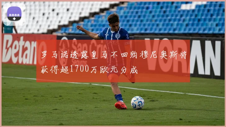 罗马诺透露皇马不回购穆尼奥斯将获得超1700万欧元分成