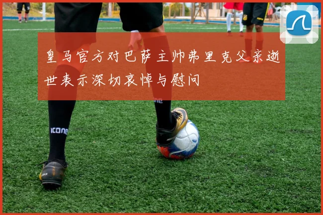 皇马官方对巴萨主帅弗里克父亲逝世表示深切哀悼与慰问