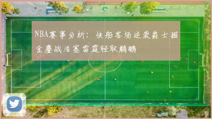NBA赛事分析：快船客场逆袭爵士掘金鏖战活塞雷霆轻取鹈鹕