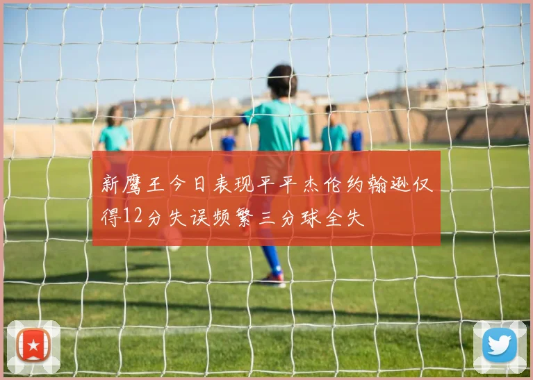 新鹰王今日表现平平杰伦约翰逊仅得12分失误频繁三分球全失