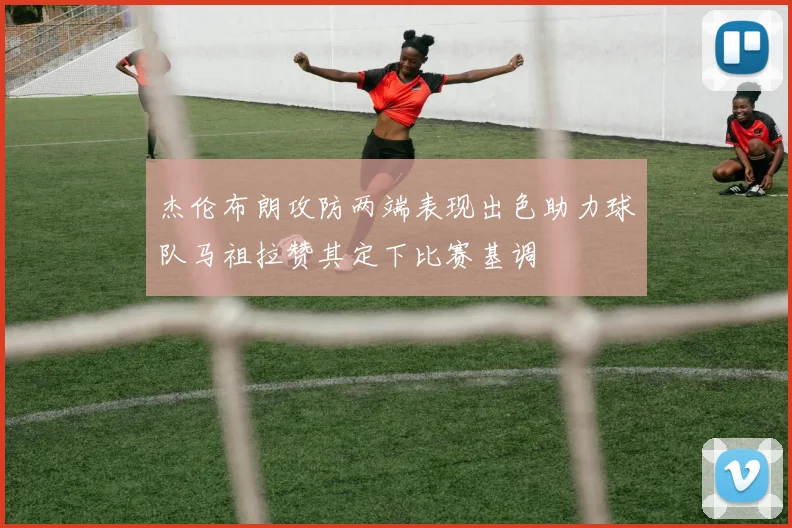 杰伦布朗攻防两端表现出色助力球队马祖拉赞其定下比赛基调