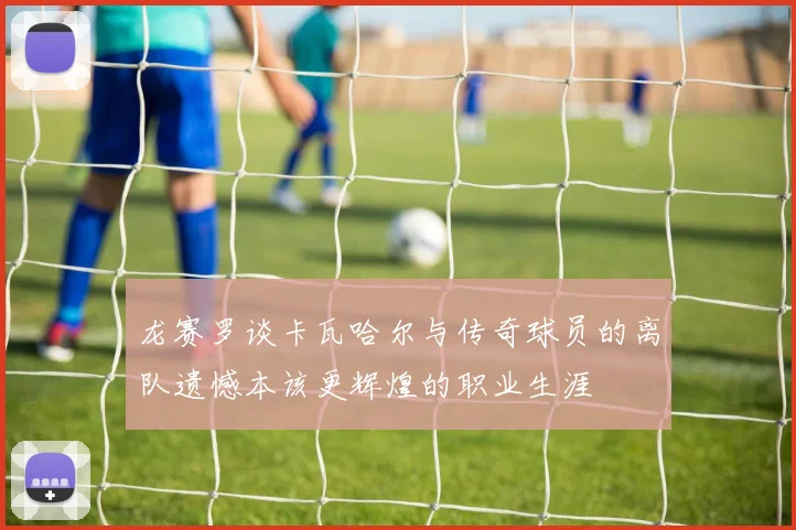龙赛罗谈卡瓦哈尔与传奇球员的离队遗憾本该更辉煌的职业生涯